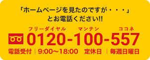 Tel:0120-100-557 電話受付｜9:00〜18:00　定休日 ｜毎週日曜日